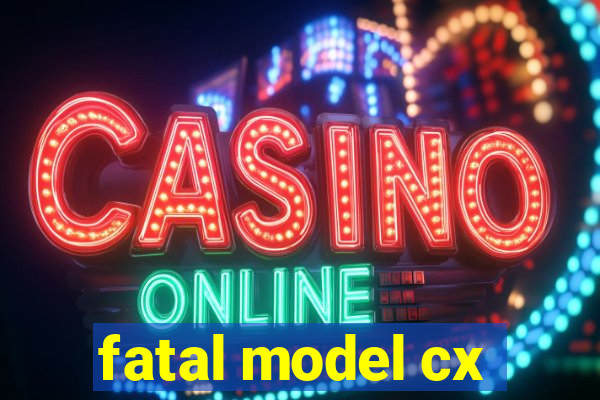 fatal model cx